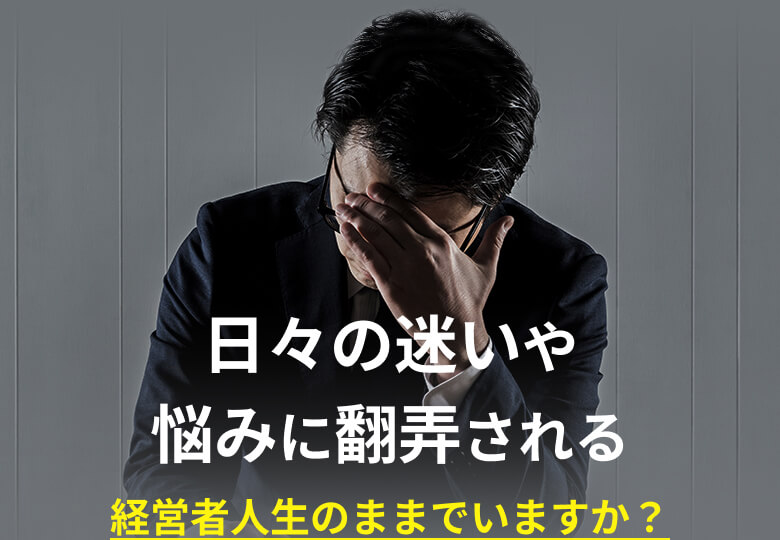 日々の迷いや悩みに翻弄される経営者人生のままでいますか？