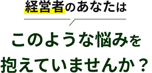 経営者のあなたはこのような悩みを抱えていませんか？